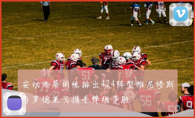 安切洛蒂训练排出424阵型维尼修斯与罗德里戈携手锋线争胜