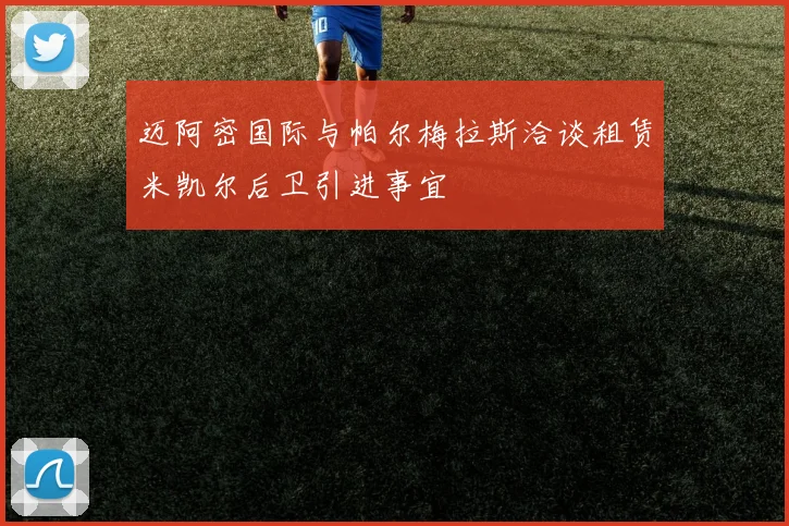 迈阿密国际与帕尔梅拉斯洽谈租赁米凯尔后卫引进事宜