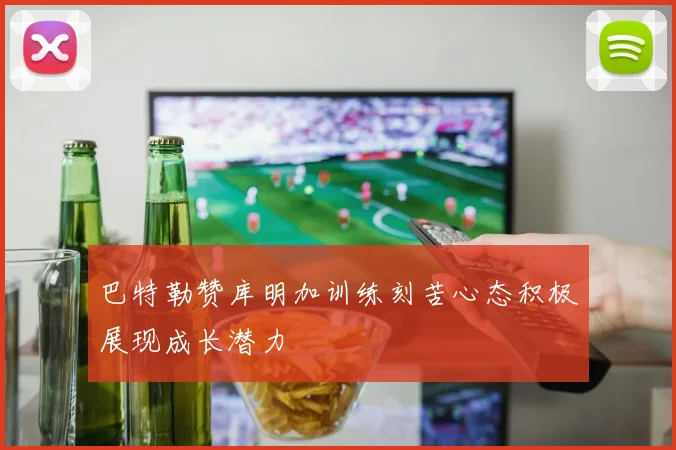 巴特勒赞库明加训练刻苦心态积极展现成长潜力