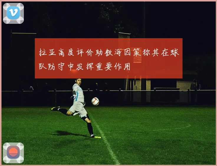 拉亚高度评价助教海因策称其在球队防守中发挥重要作用