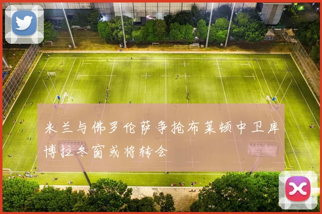 米兰与佛罗伦萨争抢布莱顿中卫库博拉冬窗或将转会