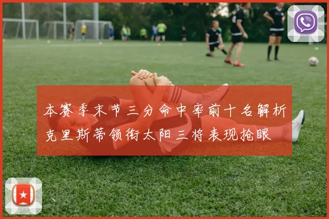 本赛季末节三分命中率前十名解析克里斯蒂领衔太阳三将表现抢眼