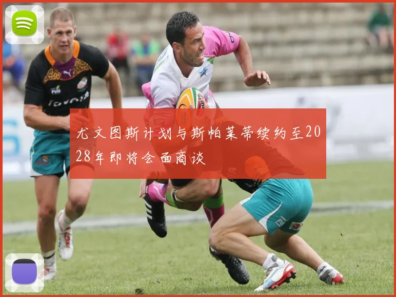 尤文图斯计划与斯帕莱蒂续约至2028年即将会面商谈