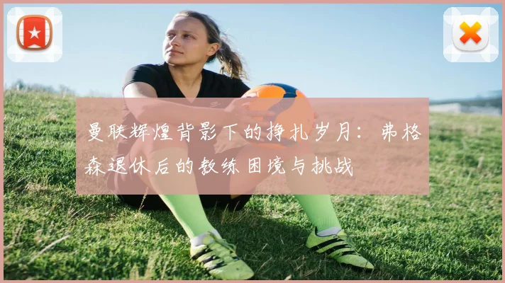 曼联辉煌背影下的挣扎岁月：弗格森退休后的教练困境与挑战