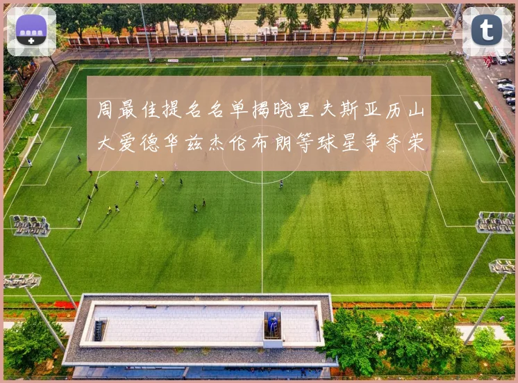 周最佳提名名单揭晓里夫斯亚历山大爱德华兹杰伦布朗等球星争夺荣誉