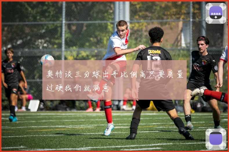 奥特谈三分球出手比例高只要质量过硬我们就满意