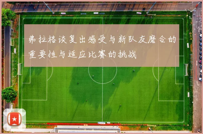 弗拉格谈复出感受与新队友磨合的重要性与适应比赛的挑战