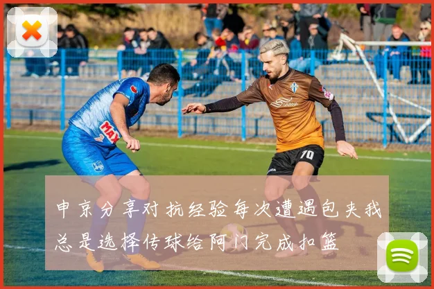 申京分享对抗经验每次遭遇包夹我总是选择传球给阿门完成扣篮