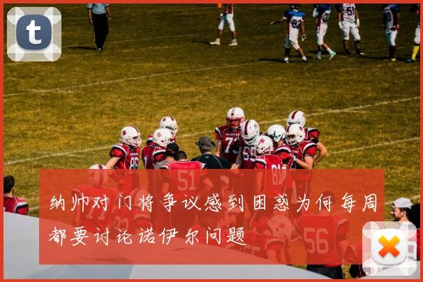 纳帅对门将争议感到困惑为何每周都要讨论诺伊尔问题