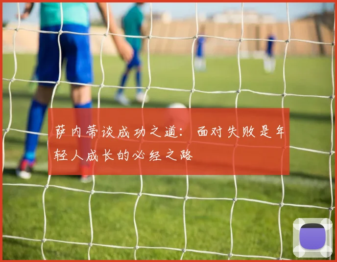 萨内蒂谈成功之道：面对失败是年轻人成长的必经之路