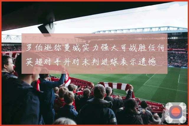 罗伯逊称曼城实力强大可战胜任何英超对手并对未判进球表示遗憾