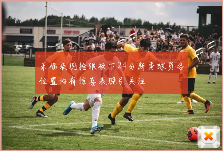 乐福表现抢眼砍下24分新秀球员各位置均有惊喜表现引关注
