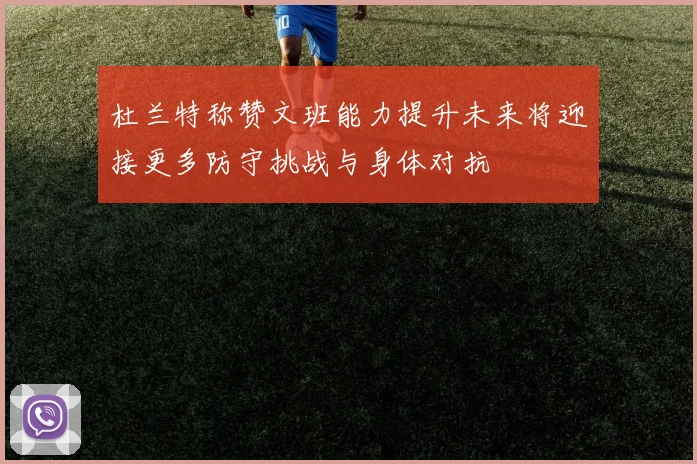 杜兰特称赞文班能力提升未来将迎接更多防守挑战与身体对抗