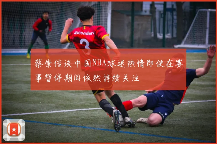蔡崇信谈中国NBA球迷热情即使在赛事暂停期间依然持续关注