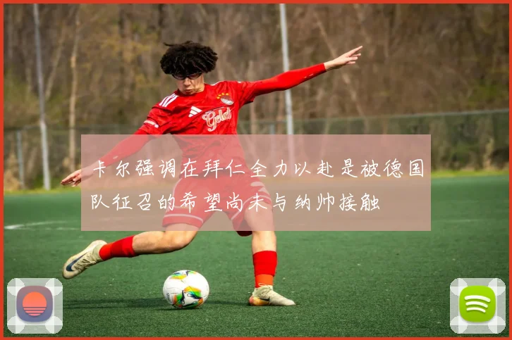 卡尔强调在拜仁全力以赴是被德国队征召的希望尚未与纳帅接触