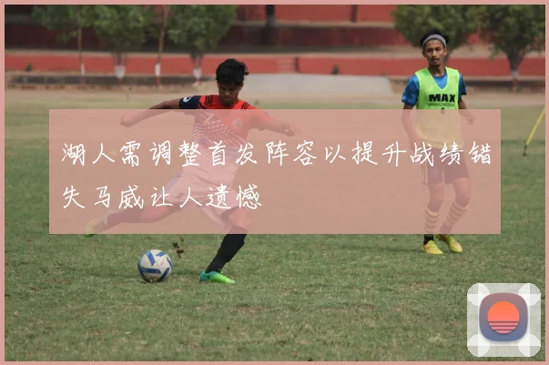 湖人需调整首发阵容以提升战绩错失马威让人遗憾