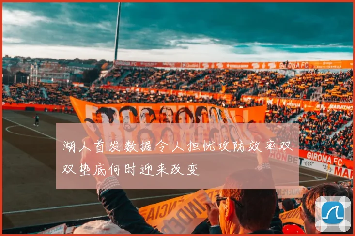 湖人首发数据令人担忧攻防效率双双垫底何时迎来改变
