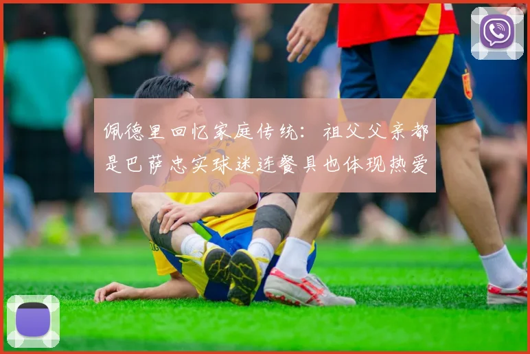 佩德里回忆家庭传统：祖父父亲都是巴萨忠实球迷连餐具也体现热爱