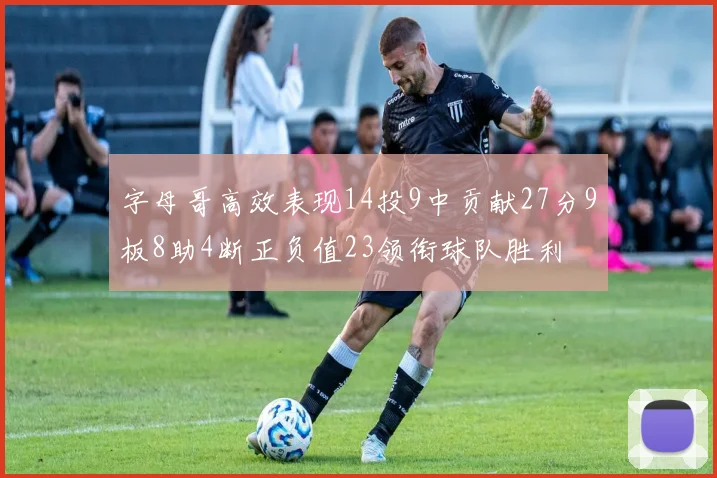 字母哥高效表现14投9中贡献27分9板8助4断正负值23领衔球队胜利