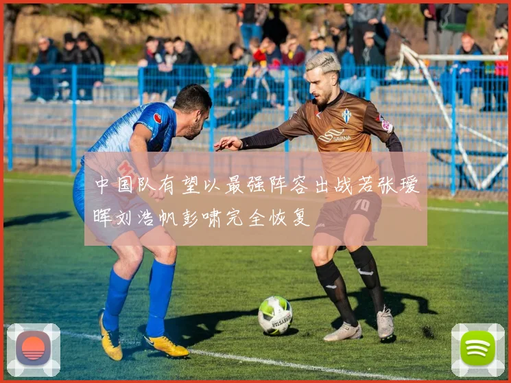 中国队有望以最强阵容出战若张瑷晖刘浩帆彭啸完全恢复