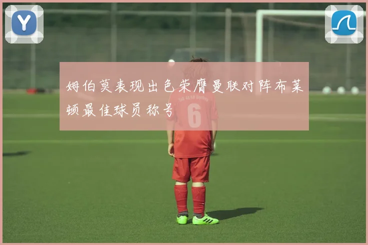 姆伯莫表现出色荣膺曼联对阵布莱顿最佳球员称号
