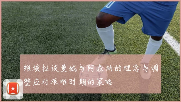 维埃拉谈曼城与阿森纳的理念与调整应对艰难时期的策略