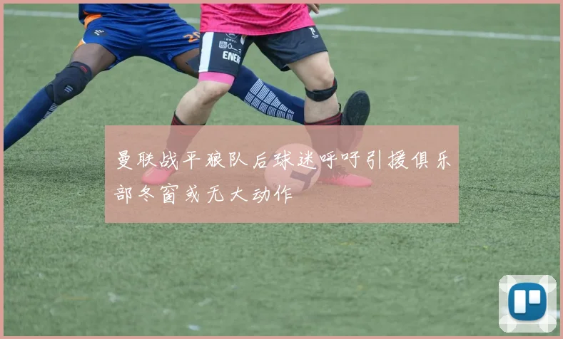 曼联战平狼队后球迷呼吁引援俱乐部冬窗或无大动作