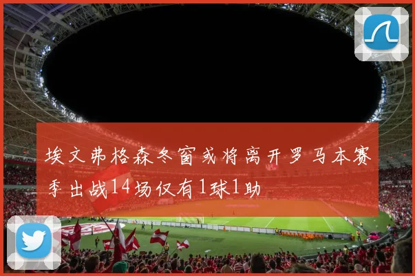 埃文弗格森冬窗或将离开罗马本赛季出战14场仅有1球1助