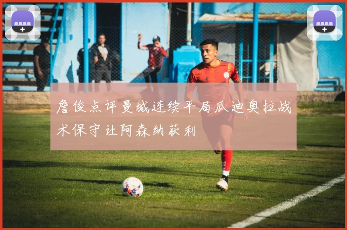 詹俊点评曼城连续平局瓜迪奥拉战术保守让阿森纳获利