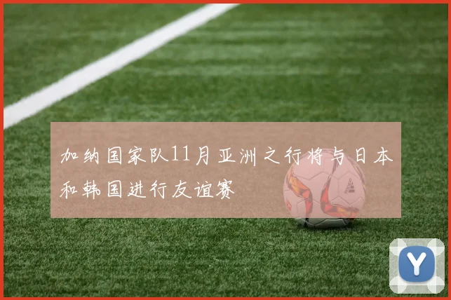 加纳国家队11月亚洲之行将与日本和韩国进行友谊赛