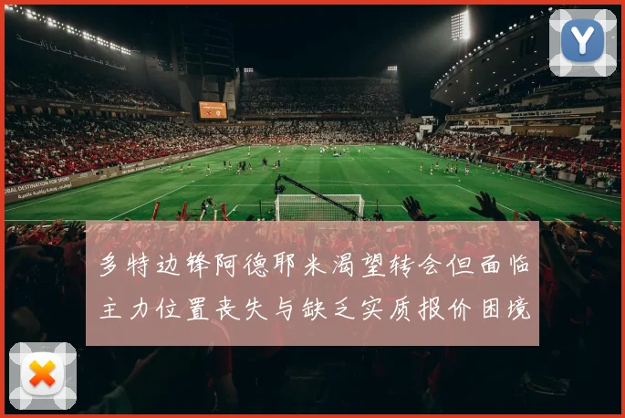 多特边锋阿德耶米渴望转会但面临主力位置丧失与缺乏实质报价困境