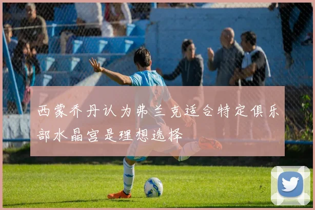 西蒙乔丹认为弗兰克适合特定俱乐部水晶宫是理想选择