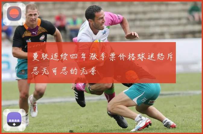 曼联连续四年涨季票价格球迷怒斥忍无可忍的无奈