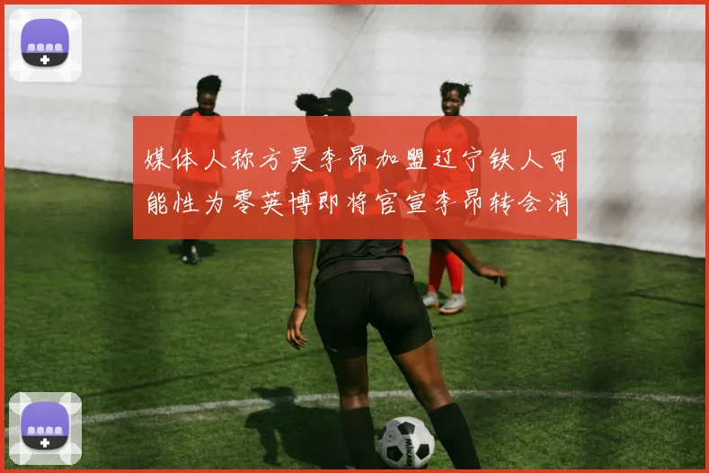 媒体人称方昊李昂加盟辽宁铁人可能性为零英博即将官宣李昂转会消息