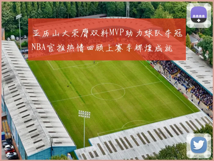 亚历山大荣膺双料MVP助力球队夺冠NBA官推热情回顾上赛季辉煌成就