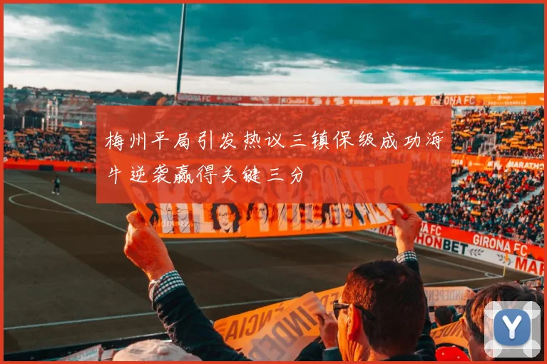 梅州平局引发热议三镇保级成功海牛逆袭赢得关键三分
