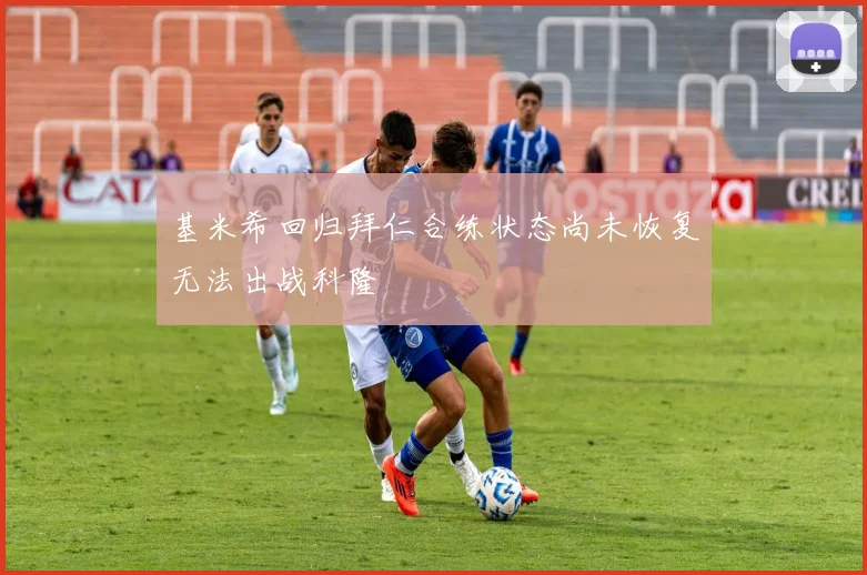 基米希回归拜仁合练状态尚未恢复无法出战科隆