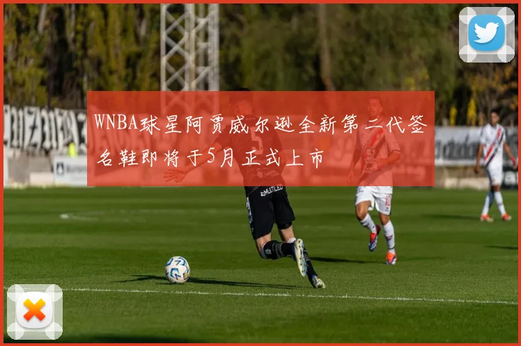 WNBA球星阿贾威尔逊全新第二代签名鞋即将于5月正式上市