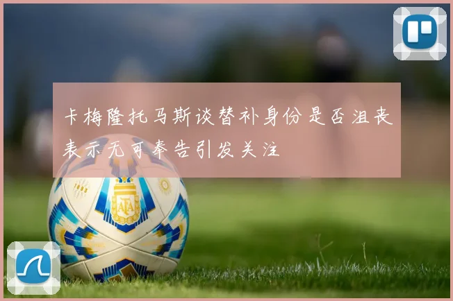 卡梅隆托马斯谈替补身份是否沮丧表示无可奉告引发关注