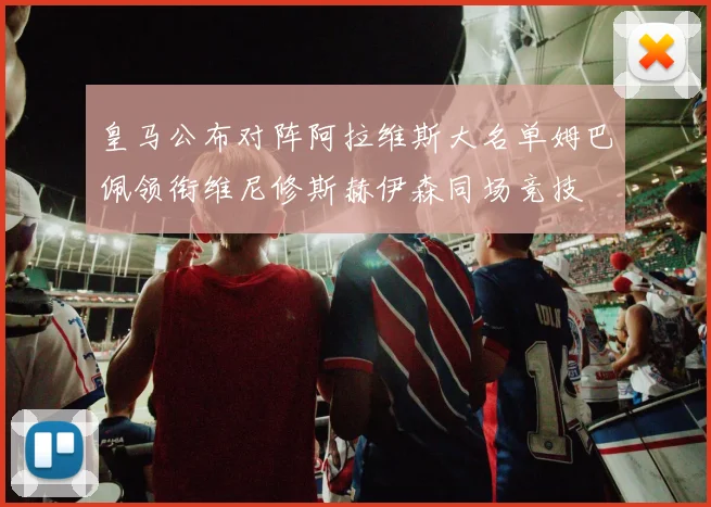 皇马公布对阵阿拉维斯大名单姆巴佩领衔维尼修斯赫伊森同场竞技