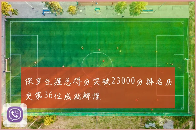 保罗生涯总得分突破23000分排名历史第36位成就辉煌