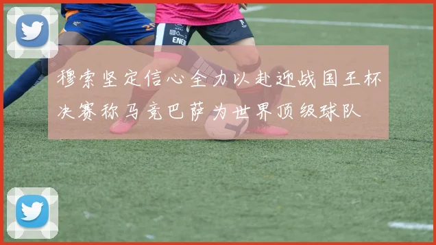穆索坚定信心全力以赴迎战国王杯决赛称马竞巴萨为世界顶级球队