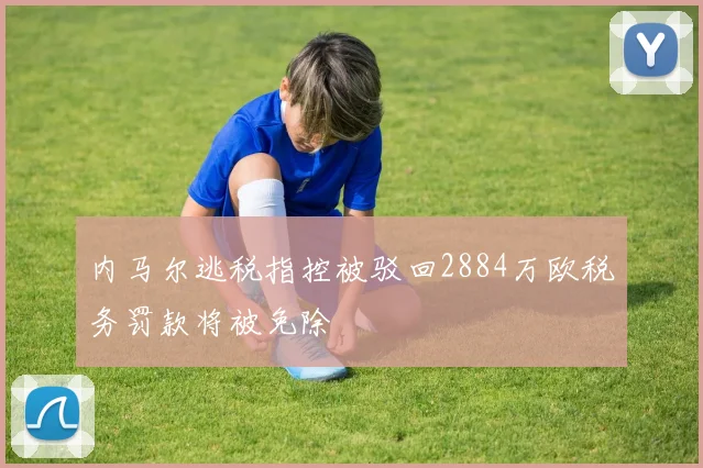 内马尔逃税指控被驳回2884万欧税务罚款将被免除