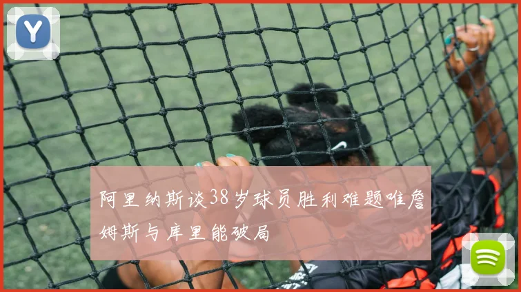 阿里纳斯谈38岁球员胜利难题唯詹姆斯与库里能破局
