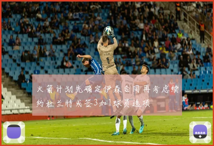 火箭计划先确定伊森合同再考虑续约杜兰特或签3加1球员选项