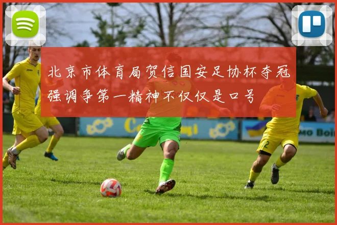 北京市体育局贺信国安足协杯夺冠强调争第一精神不仅仅是口号