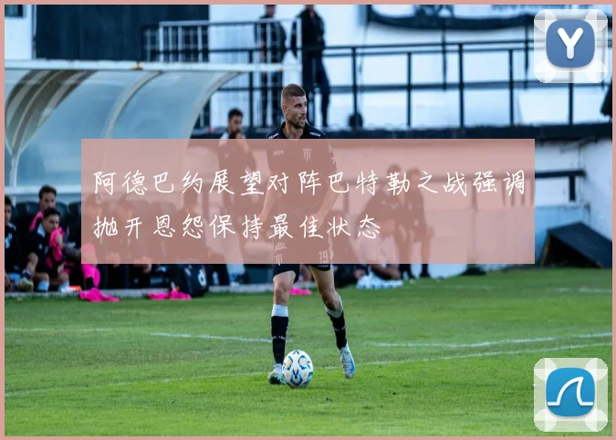 阿德巴约展望对阵巴特勒之战强调抛开恩怨保持最佳状态